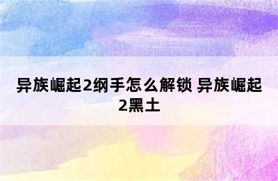 异族崛起2纲手怎么解锁 异族崛起2黑土